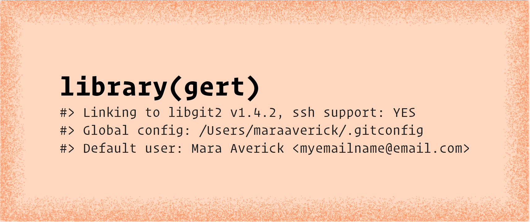 library(gert) followed by output in slightly lighter shade that reads: Linking to libgit2 v1.4.2, ssh support: YES; Global config: /Users/maraaverick/.gitconfig; Default user: Mara Averick &lt;myemailname@email.com>.